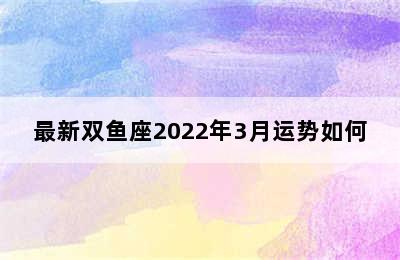 最新双鱼座2022年3月运势如何