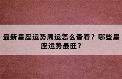 最新星座运势周运怎么查看？哪些星座运势最旺？