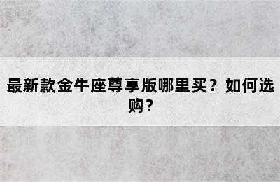 最新款金牛座尊享版哪里买？如何选购？