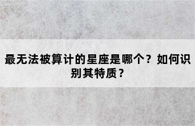 最无法被算计的星座是哪个？如何识别其特质？