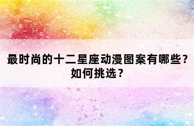 最时尚的十二星座动漫图案有哪些？如何挑选？