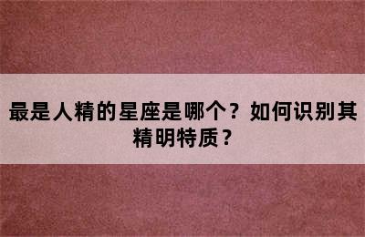 最是人精的星座是哪个？如何识别其精明特质？