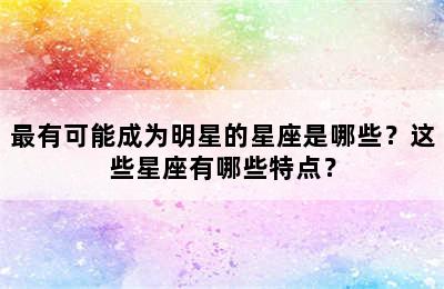 最有可能成为明星的星座是哪些？这些星座有哪些特点？