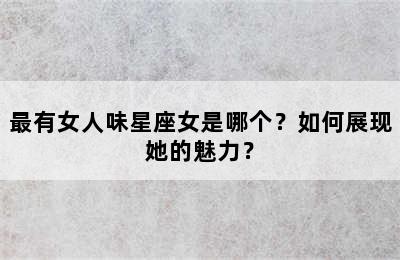 最有女人味星座女是哪个？如何展现她的魅力？