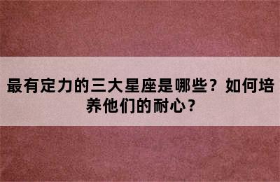 最有定力的三大星座是哪些？如何培养他们的耐心？