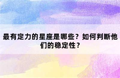 最有定力的星座是哪些？如何判断他们的稳定性？