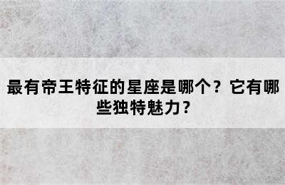 最有帝王特征的星座是哪个？它有哪些独特魅力？