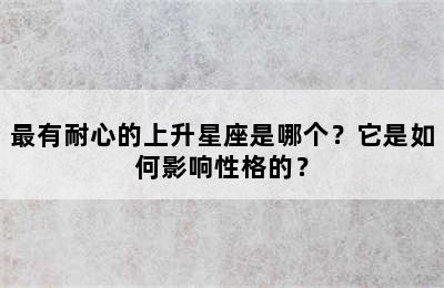 最有耐心的上升星座是哪个？它是如何影响性格的？