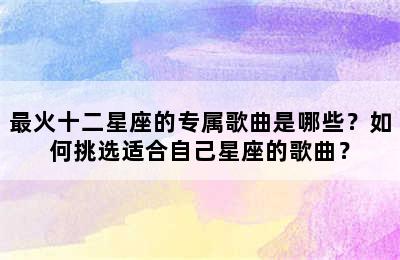 最火十二星座的专属歌曲是哪些？如何挑选适合自己星座的歌曲？