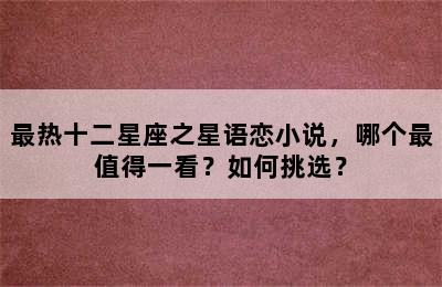 最热十二星座之星语恋小说，哪个最值得一看？如何挑选？
