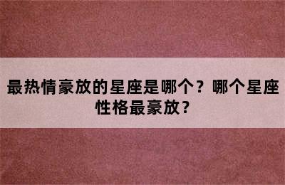 最热情豪放的星座是哪个？哪个星座性格最豪放？