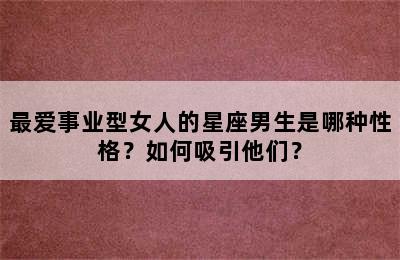 最爱事业型女人的星座男生是哪种性格？如何吸引他们？