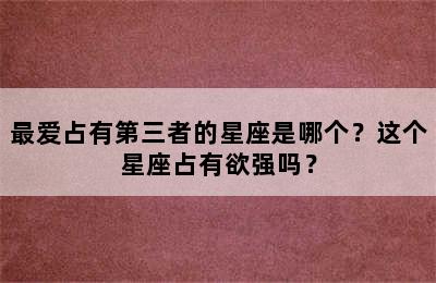 最爱占有第三者的星座是哪个？这个星座占有欲强吗？