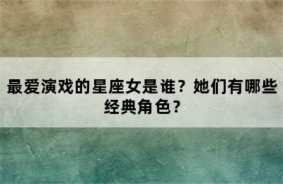 最爱演戏的星座女是谁？她们有哪些经典角色？