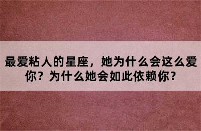 最爱粘人的星座，她为什么会这么爱你？为什么她会如此依赖你？