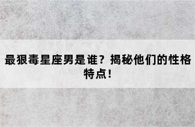 最狠毒星座男是谁？揭秘他们的性格特点！