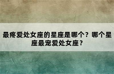 最疼爱处女座的星座是哪个？哪个星座最宠爱处女座？