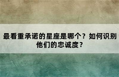 最看重承诺的星座是哪个？如何识别他们的忠诚度？