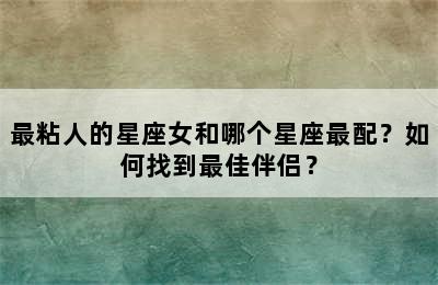 最粘人的星座女和哪个星座最配？如何找到最佳伴侣？