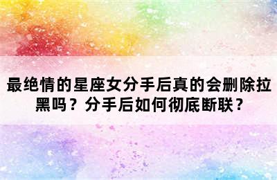 最绝情的星座女分手后真的会删除拉黑吗？分手后如何彻底断联？