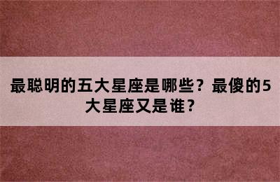 最聪明的五大星座是哪些？最傻的5大星座又是谁？