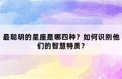 最聪明的星座是哪四种？如何识别他们的智慧特质？