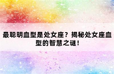 最聪明血型是处女座？揭秘处女座血型的智慧之谜！