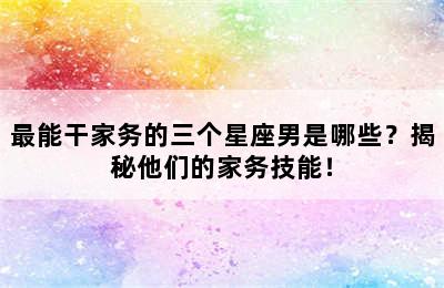 最能干家务的三个星座男是哪些？揭秘他们的家务技能！