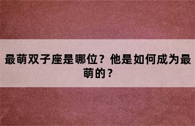 最萌双子座是哪位？他是如何成为最萌的？