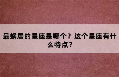 最蜗居的星座是哪个？这个星座有什么特点？