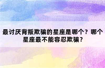 最讨厌背叛欺骗的星座是哪个？哪个星座最不能容忍欺骗？