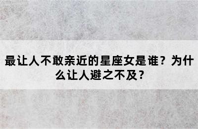最让人不敢亲近的星座女是谁？为什么让人避之不及？