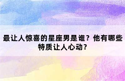最让人惊喜的星座男是谁？他有哪些特质让人心动？