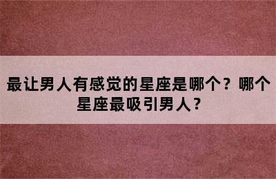 最让男人有感觉的星座是哪个？哪个星座最吸引男人？