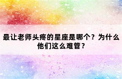 最让老师头疼的星座是哪个？为什么他们这么难管？
