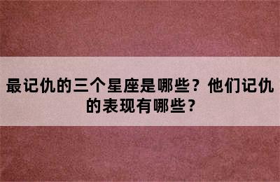 最记仇的三个星座是哪些？他们记仇的表现有哪些？
