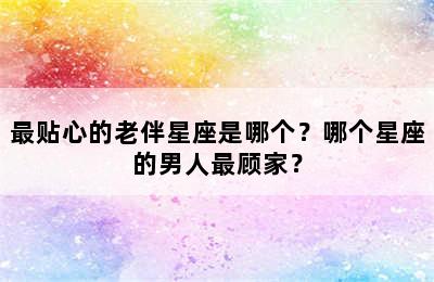 最贴心的老伴星座是哪个？哪个星座的男人最顾家？