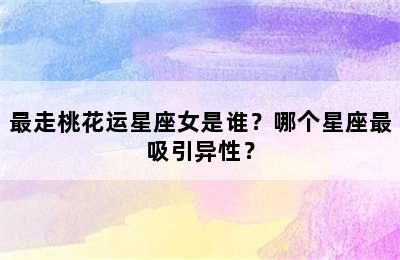 最走桃花运星座女是谁？哪个星座最吸引异性？