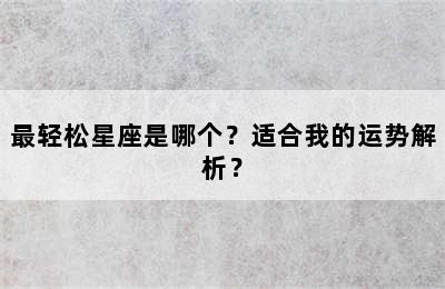最轻松星座是哪个？适合我的运势解析？