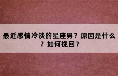 最近感情冷淡的星座男？原因是什么？如何挽回？