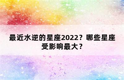 最近水逆的星座2022？哪些星座受影响最大？