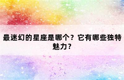 最迷幻的星座是哪个？它有哪些独特魅力？