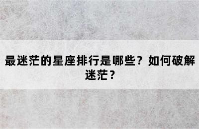 最迷茫的星座排行是哪些？如何破解迷茫？