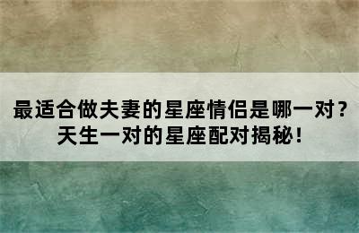最适合做夫妻的星座情侣是哪一对？天生一对的星座配对揭秘！