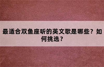 最适合双鱼座听的英文歌是哪些？如何挑选？