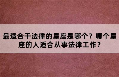 最适合干法律的星座是哪个？哪个星座的人适合从事法律工作？