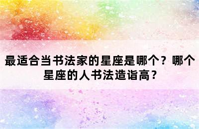 最适合当书法家的星座是哪个？哪个星座的人书法造诣高？