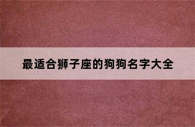 最适合狮子座的狗狗名字大全