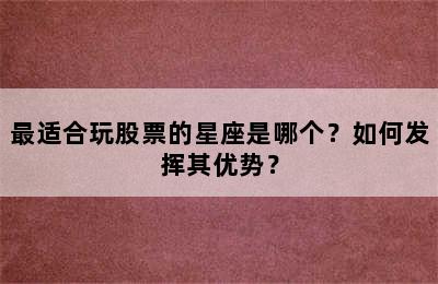 最适合玩股票的星座是哪个？如何发挥其优势？