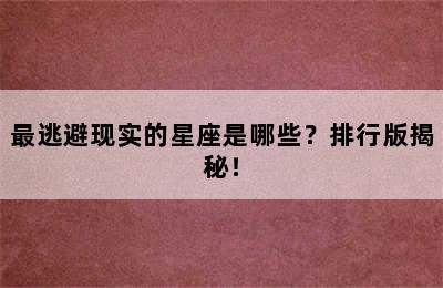 最逃避现实的星座是哪些？排行版揭秘！